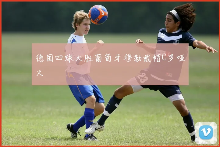 德国四球大胜葡萄牙穆勒戴帽C罗哑火