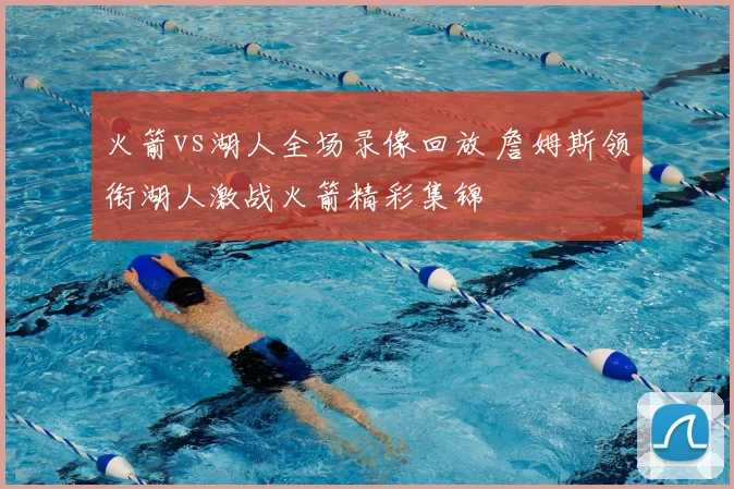 火箭vs湖人全场录像回放 詹姆斯领衔湖人激战火箭精彩集锦