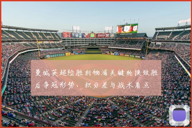 曼城英超险胜利物浦关键轮换致胜后争冠形势、积分差与战术看点