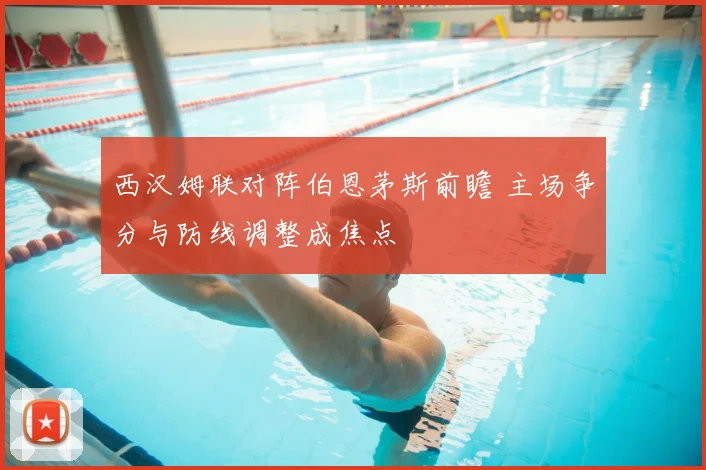 西汉姆联对阵伯恩茅斯前瞻 主场争分与防线调整成焦点