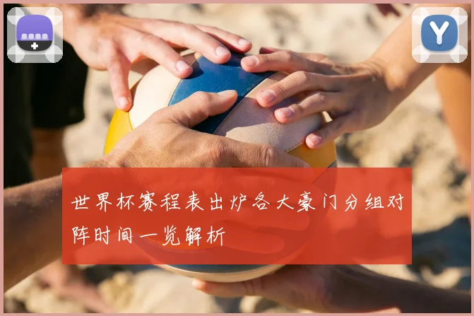 世界杯赛程表出炉各大豪门分组对阵时间一览解析