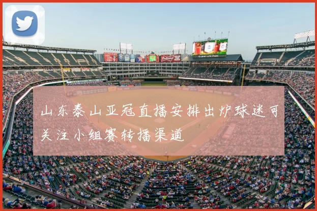山东泰山亚冠直播安排出炉球迷可关注小组赛转播渠道