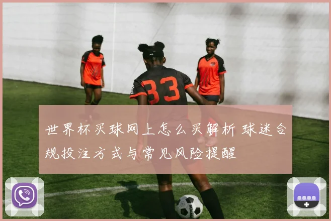 世界杯买球网上怎么买解析 球迷合规投注方式与常见风险提醒