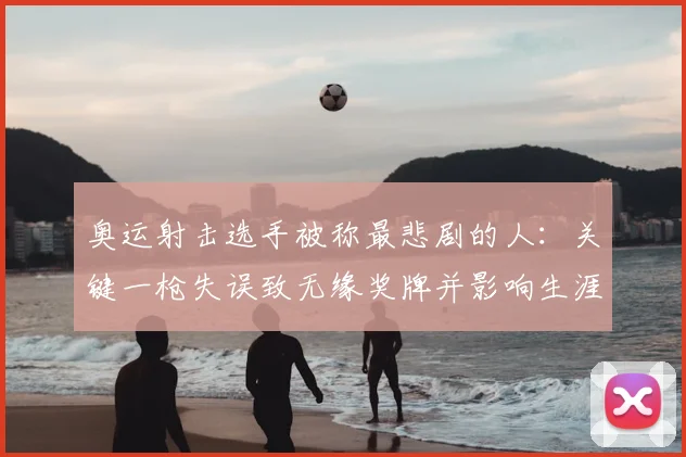 奥运射击选手被称最悲剧的人：关键一枪失误致无缘奖牌并影响生涯