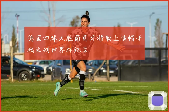 德国四球大胜葡萄牙穆勒上演帽子戏法创世界杯纪录