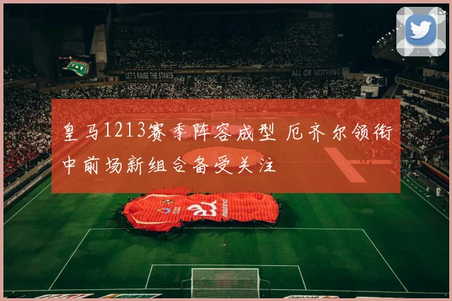 皇马1213赛季阵容成型 厄齐尔领衔中前场新组合备受关注