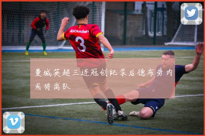 曼城英超三连冠创纪录后德布劳内或将离队