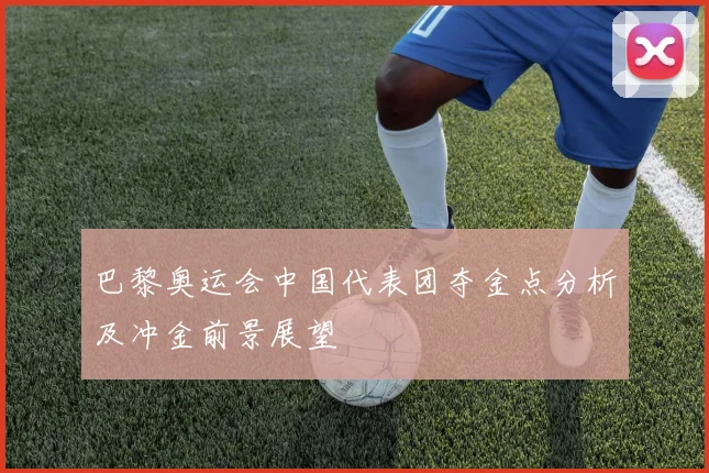 巴黎奥运会中国代表团夺金点分析及冲金前景展望