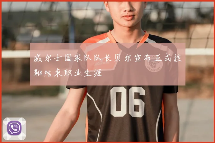 威尔士国家队队长贝尔宣布正式挂靴结束职业生涯