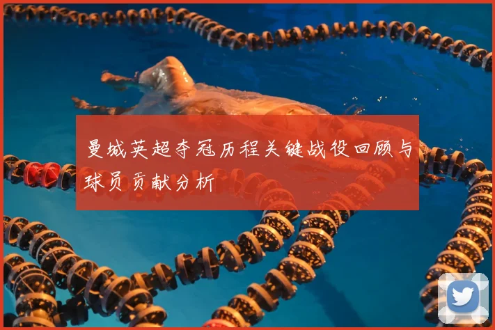曼城英超夺冠历程关键战役回顾与球员贡献分析